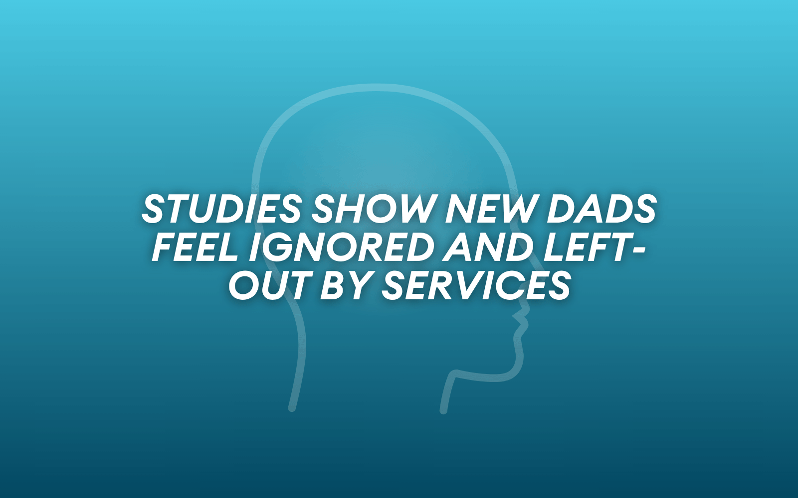 Duotoned blue background, graphic of a head, text 'studies show new dads feel ignored and left-out by services'.