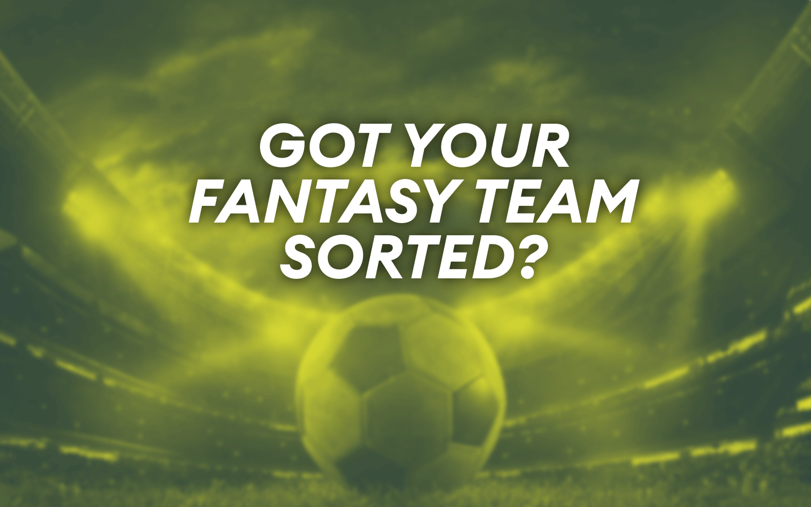 Duo green background of a ball, with lights shining on it, in a stadium. Text 'Got your fantasy team sorted?'.